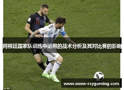 阿根廷国家队训练中运用的战术分析及其对比赛的影响