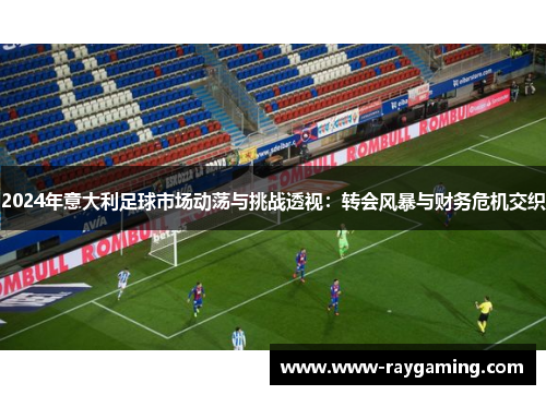 2024年意大利足球市场动荡与挑战透视：转会风暴与财务危机交织