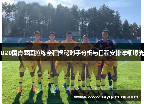 U20国青泰国拉练全程揭秘对手分析与日程安排详细曝光