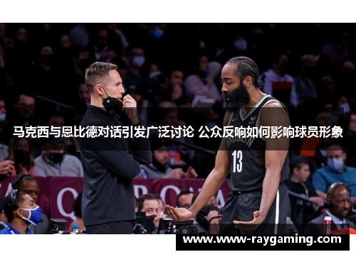 马克西与恩比德对话引发广泛讨论 公众反响如何影响球员形象