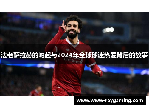 法老萨拉赫的崛起与2024年全球球迷热爱背后的故事
