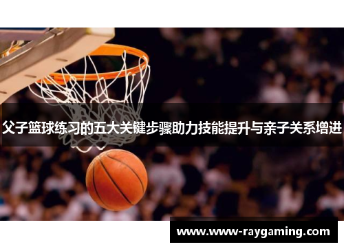 父子篮球练习的五大关键步骤助力技能提升与亲子关系增进
