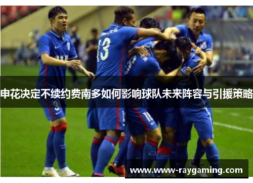 申花决定不续约费南多如何影响球队未来阵容与引援策略