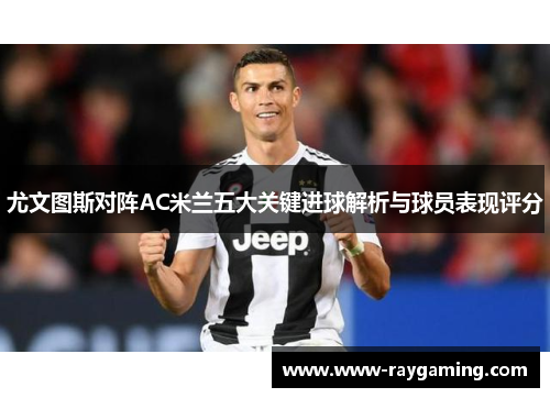 尤文图斯对阵AC米兰五大关键进球解析与球员表现评分