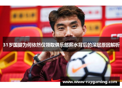 31岁国脚为何依然仅领取俱乐部薪水背后的深层原因解析