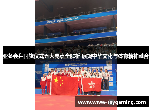 亚冬会升国旗仪式五大亮点全解析 展现中华文化与体育精神融合