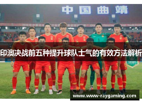 印澳决战前五种提升球队士气的有效方法解析