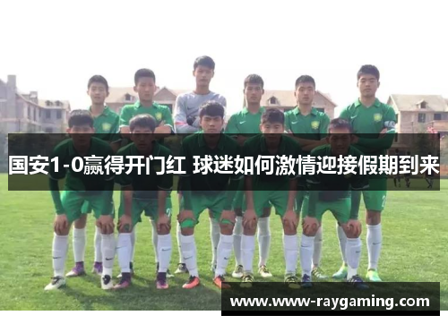 国安1-0赢得开门红 球迷如何激情迎接假期到来