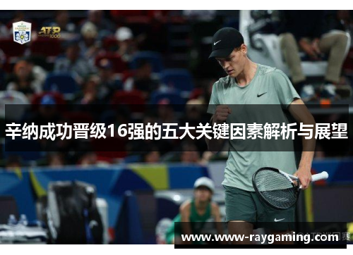 辛纳成功晋级16强的五大关键因素解析与展望