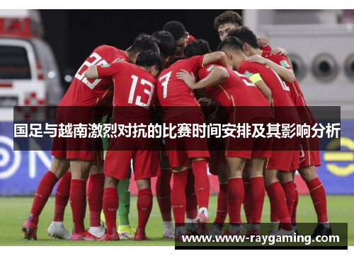 国足与越南激烈对抗的比赛时间安排及其影响分析