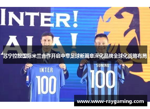 苏宁控股国际米兰合作开启中意足球新篇章深化品牌全球化战略布局