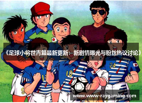 《足球小将世青篇最新更新：新剧情曝光与粉丝热议讨论》