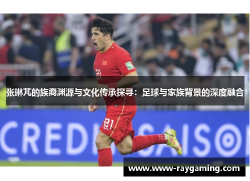 张琳芃的族裔渊源与文化传承探寻：足球与家族背景的深度融合