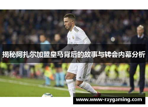 揭秘阿扎尔加盟皇马背后的故事与转会内幕分析