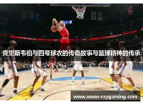 克里斯韦伯与四号球衣的传奇故事与篮球精神的传承