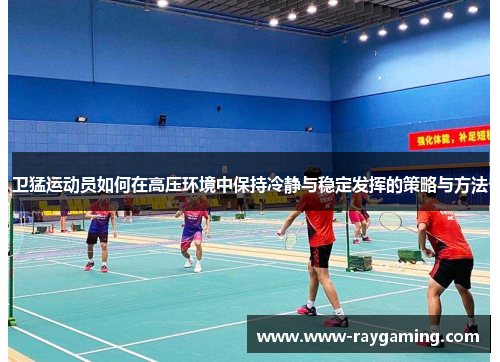 卫猛运动员如何在高压环境中保持冷静与稳定发挥的策略与方法