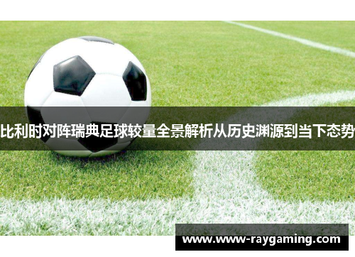 比利时对阵瑞典足球较量全景解析从历史渊源到当下态势