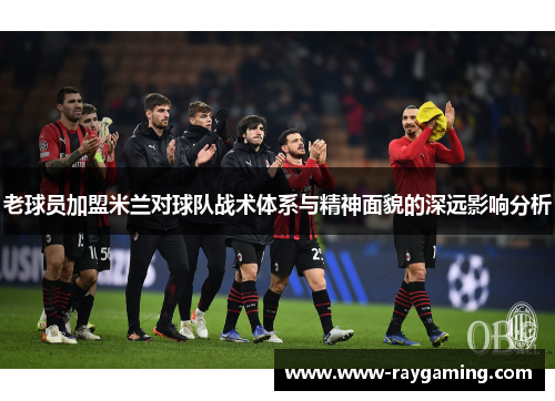 老球员加盟米兰对球队战术体系与精神面貌的深远影响分析